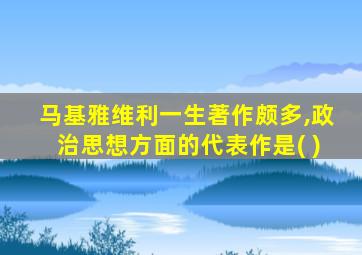 马基雅维利一生著作颇多,政治思想方面的代表作是( )